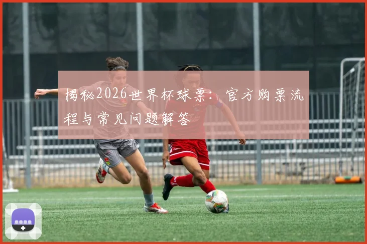 揭秘2026世界杯球票：官方购票流程与常见问题解答