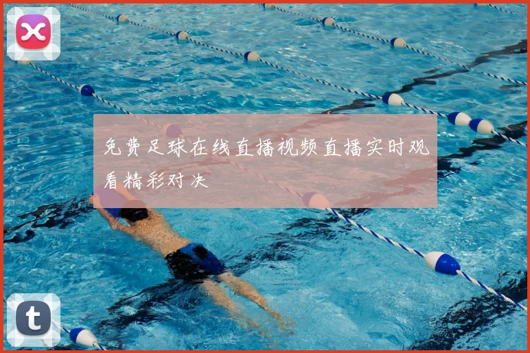 免费足球在线直播视频直播实时观看精彩对决