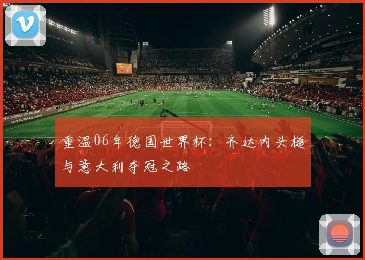 重温06年德国世界杯：齐达内头槌与意大利夺冠之路