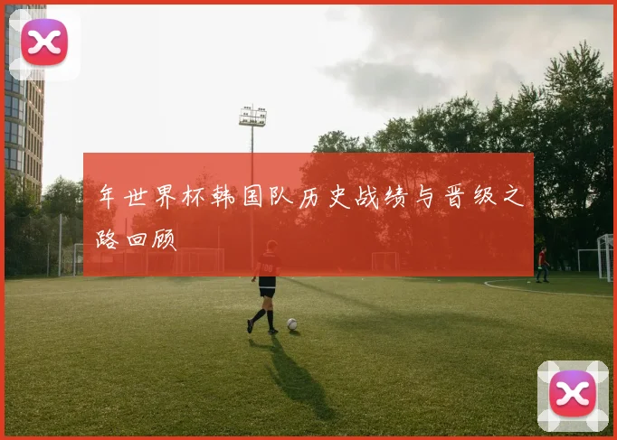 年世界杯韩国队历史战绩与晋级之路回顾