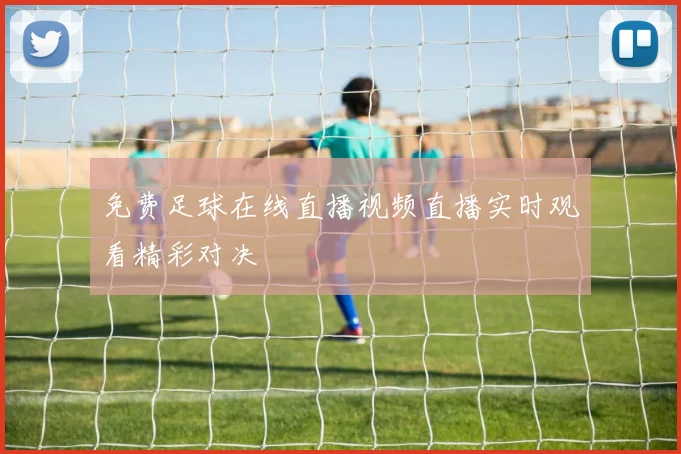 免费足球在线直播视频直播实时观看精彩对决