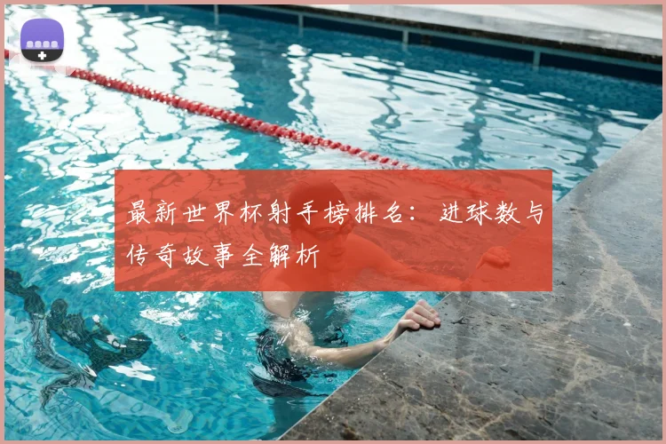 最新世界杯射手榜排名：进球数与传奇故事全解析