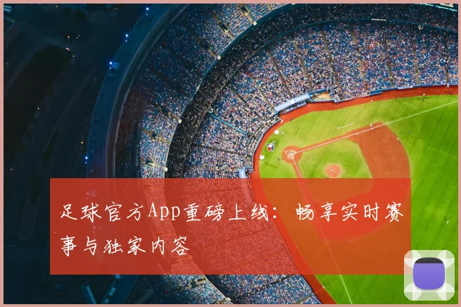 足球官方App重磅上线：畅享实时赛事与独家内容